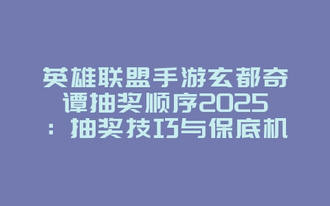 英雄联盟手游玄都奇谭抽奖顺序2025:抽奖技巧与保底机制!_游戏攻略_36397绿色下载网 英雄联盟手游玄都奇谭抽奖顺序2025:抽奖技巧与保底机制!_游戏攻略_36397绿色下载网