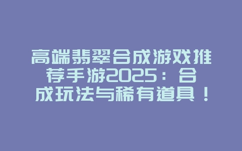 高端翡翠合成游戏推荐手游2025:合成玩法与稀有道具!_游戏推荐_36397绿色下载网 高端翡翠合成游戏推荐手游2025:合成玩法与稀有道具!_游戏推荐_36397绿色下载网