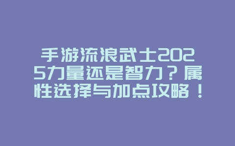 手游流浪武士2025力量还是智力?属性选择与加点攻略!_游戏攻略_36397绿色下载网 手游流浪武士2025力量还是智力?属性选择与加点攻略!_游戏攻略_36397绿色下载网