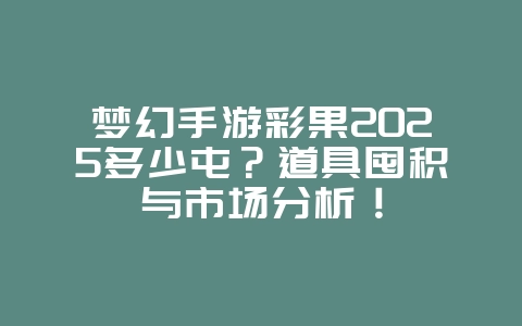 梦幻手游彩果2025多少屯?道具囤积与市场分析!_游戏攻略_36397绿色下载网 梦幻手游彩果2025多少屯?道具囤积与市场分析!_游戏攻略_36397绿色下载网