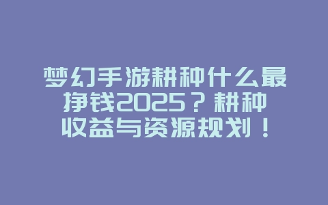 梦幻手游耕种什么最挣钱2025?耕种收益与资源规划!_游戏攻略_36397绿色下载网 梦幻手游耕种什么最挣钱2025?耕种收益与资源规划!_游戏攻略_36397绿色下载网