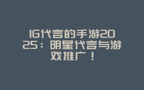 IG代言的手游2025：明星代言与游戏推广！_游戏资讯_36397绿色下载网