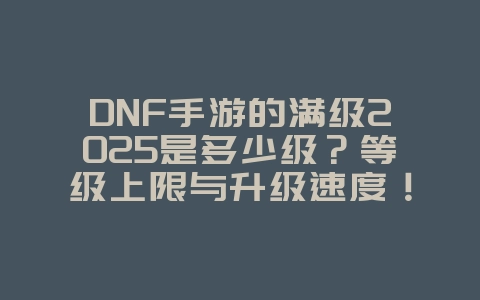 DNF手游的满级2025是多少级?等级上限与升级速度!_游戏资讯_36397绿色下载网 DNF手游的满级2025是多少级?等级上限与升级速度!_游戏资讯_36397绿色下载网