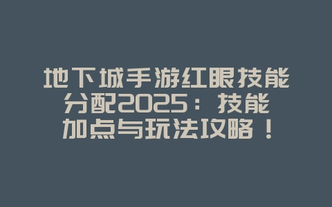地下城手游红眼技能分配2025：技能加点与玩法攻略！_游戏攻略_36397绿色下载网