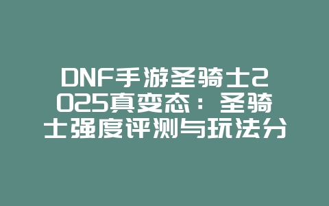 DNF手游圣骑士2025真变态：圣骑士强度评测与玩法分析！_游戏攻略_36397绿色下载网