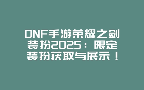 DNF手游荣耀之剑装扮2025:限定装扮获取与展示!_游戏资讯_36397绿色下载网 DNF手游荣耀之剑装扮2025:限定装扮获取与展示!_游戏资讯_36397绿色下载网