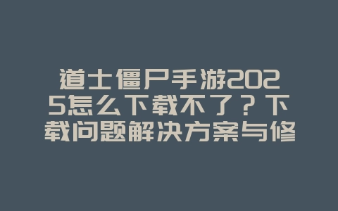 道士僵尸手游2025怎么下载不了？下载问题解决方案与修复！_游戏攻略_36397绿色下载网