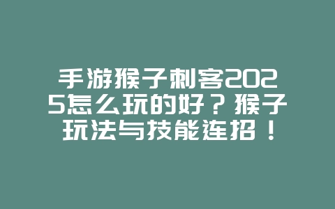 手游猴子刺客2025怎么玩的好?猴子玩法与技能连招!_游戏攻略_36397绿色下载网 手游猴子刺客2025怎么玩的好?猴子玩法与技能连招!_游戏攻略_36397绿色下载网