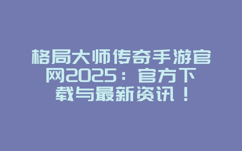 格局大师传奇手游官网2025:官方下载与最新资讯!_游戏资讯_36397绿色下载网 格局大师传奇手游官网2025:官方下载与最新资讯!_游戏资讯_36397绿色下载网