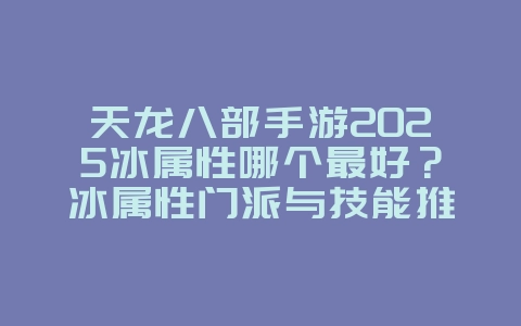 天龙八部手游2025冰属性哪个最好?冰属性门派与技能推荐!_游戏攻略_36397绿色下载网 天龙八部手游2025冰属性哪个最好?冰属性门派与技能推荐!_游戏攻略_36397绿色下载网