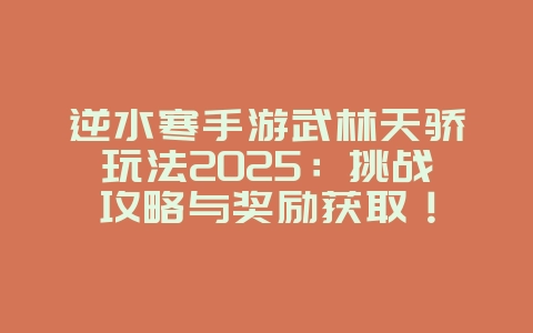 逆水寒手游武林天骄玩法2025:挑战攻略与奖励获取!_游戏攻略_36397绿色下载网 逆水寒手游武林天骄玩法2025:挑战攻略与奖励获取!_游戏攻略_36397绿色下载网