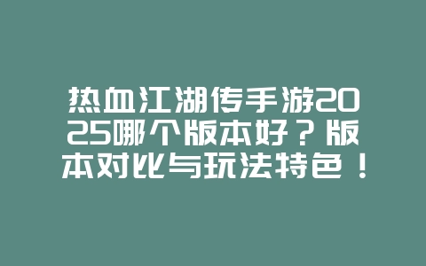 热血江湖传手游2025哪个版本好？版本对比与玩法特色！_游戏资讯_36397绿色下载网