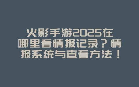火影手游2025在哪里看情报记录?情报系统与查看方法!_游戏攻略_36397绿色下载网 火影手游2025在哪里看情报记录?情报系统与查看方法!_游戏攻略_36397绿色下载网