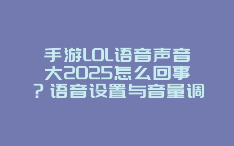 手游LOL语音声音大2025怎么回事?语音设置与音量调节!_游戏攻略_36397绿色下载网 手游LOL语音声音大2025怎么回事?语音设置与音量调节!_游戏攻略_36397绿色下载网