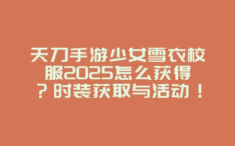 天刀手游少女雪衣校服2025怎么获得？时装获取与活动！_游戏攻略_36397绿色下载网