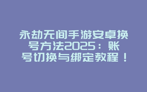 永劫无间手游安卓换号方法2025：账号切换与绑定教程！_游戏攻略_36397绿色下载网