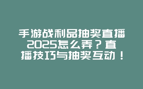 手游战利品抽奖直播2025怎么弄?直播技巧与抽奖互动!_游戏攻略_36397绿色下载网 手游战利品抽奖直播2025怎么弄?直播技巧与抽奖互动!_游戏攻略_36397绿色下载网