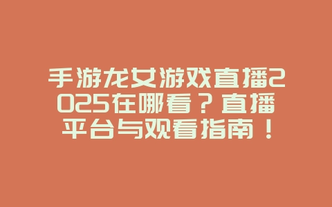 手游龙女游戏直播2025在哪看？直播平台与观看指南！_游戏资讯_36397绿色下载网