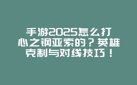 手游2025怎么打心之钢亚索的?英雄克制与对线技巧!_游戏攻略_36397绿色下载网 手游2025怎么打心之钢亚索的?英雄克制与对线技巧!_游戏攻略_36397绿色下载网
