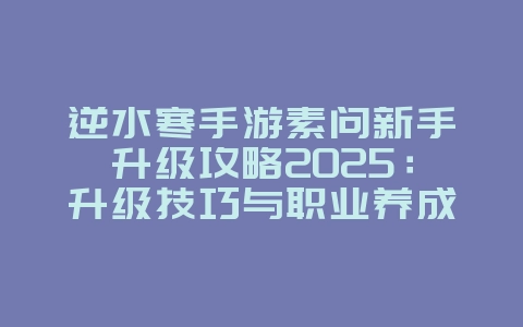 逆水寒手游素问新手升级攻略2025：升级技巧与职业养成！_游戏攻略_36397绿色下载网