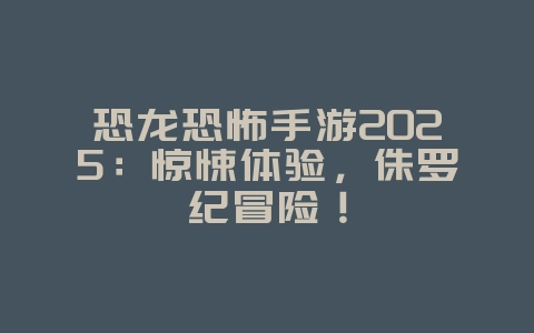 恐龙恐怖手游2025:惊悚体验,侏罗纪冒险!_游戏推荐_36397绿色下载网 恐龙恐怖手游2025:惊悚体验,侏罗纪冒险!_游戏推荐_36397绿色下载网
