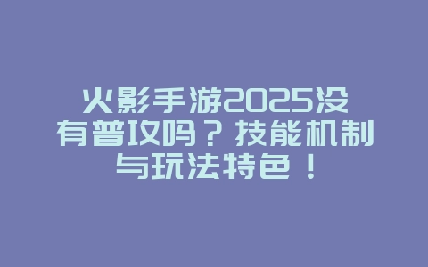 火影手游2025没有普攻吗？技能机制与玩法特色！_游戏资讯_36397绿色下载网