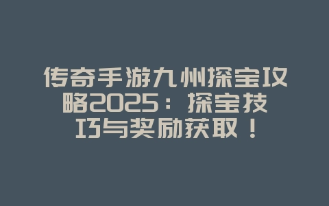 传奇手游九州探宝攻略2025:探宝技巧与奖励获取!_游戏攻略_36397绿色下载网 传奇手游九州探宝攻略2025:探宝技巧与奖励获取!_游戏攻略_36397绿色下载网