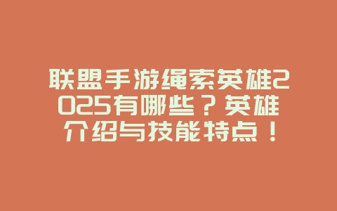 联盟手游绳索英雄2025有哪些？英雄介绍与技能特点！_游戏资讯_36397绿色下载网
