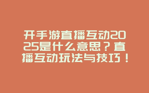开手游直播互动2025是什么意思？直播互动玩法与技巧！_游戏资讯_36397绿色下载网