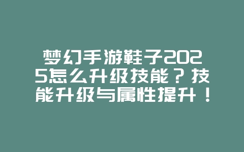 梦幻手游鞋子2025怎么升级技能?技能升级与属性提升!_游戏攻略_36397绿色下载网 梦幻手游鞋子2025怎么升级技能?技能升级与属性提升!_游戏攻略_36397绿色下载网