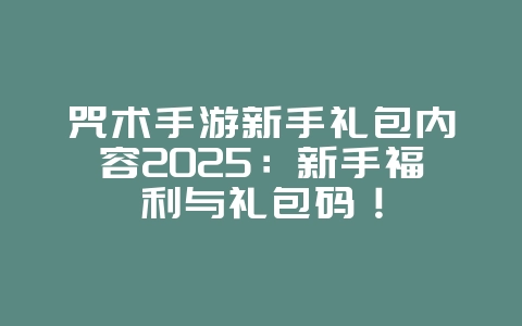 咒术手游新手礼包内容2025:新手福利与礼包码!_游戏攻略_36397绿色下载网 咒术手游新手礼包内容2025:新手福利与礼包码!_游戏攻略_36397绿色下载网