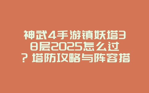 神武4手游镇妖塔38层2025怎么过？塔防攻略与阵容搭配！_游戏攻略_36397绿色下载网