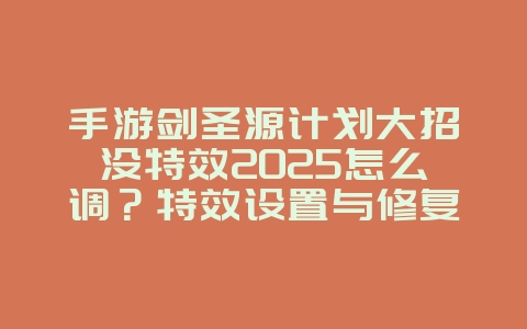 手游剑圣源计划大招没特效2025怎么调?特效设置与修复!_游戏攻略_36397绿色下载网 手游剑圣源计划大招没特效2025怎么调?特效设置与修复!_游戏攻略_36397绿色下载网