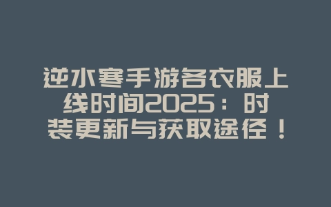 逆水寒手游各衣服上线时间2025:时装更新与获取途径!_游戏资讯_36397绿色下载网 逆水寒手游各衣服上线时间2025:时装更新与获取途径!_游戏资讯_36397绿色下载网