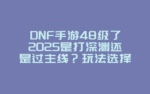 DNF手游48级了2025是打深渊还是过主线？玩法选择与效率提升！_游戏攻略_36397绿色下载网