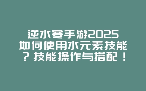 逆水寒手游2025如何使用水元素技能？技能操作与搭配！_游戏攻略_36397绿色下载网