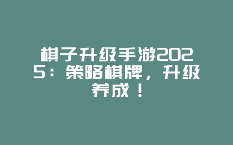 棋子升级手游2025:策略棋牌,升级养成!_游戏推荐_36397绿色下载网 棋子升级手游2025:策略棋牌,升级养成!_游戏推荐_36397绿色下载网