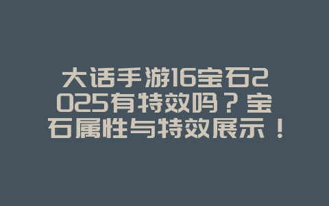 大话手游16宝石2025有特效吗?宝石属性与特效展示!_游戏资讯_36397绿色下载网 大话手游16宝石2025有特效吗?宝石属性与特效展示!_游戏资讯_36397绿色下载网