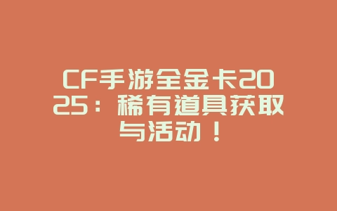 CF手游全金卡2025:稀有道具获取与活动!_游戏攻略_36397绿色下载网 CF手游全金卡2025:稀有道具获取与活动!_游戏攻略_36397绿色下载网
