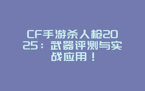CF手游杀人枪2025：武器评测与实战应用！_游戏攻略_36397绿色下载网
