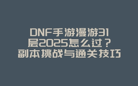 DNF手游漫游31层2025怎么过？副本挑战与通关技巧！_游戏攻略_36397绿色下载网
