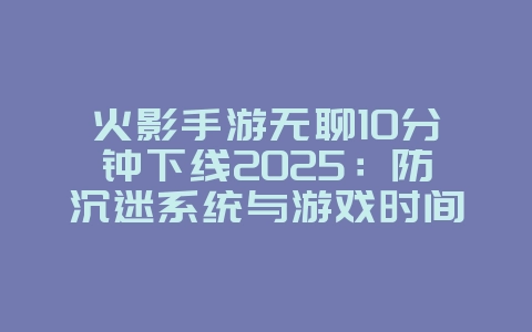 火影手游无聊10分钟下线2025:防沉迷系统与游戏时间!_游戏资讯_36397绿色下载网 火影手游无聊10分钟下线2025:防沉迷系统与游戏时间!_游戏资讯_36397绿色下载网