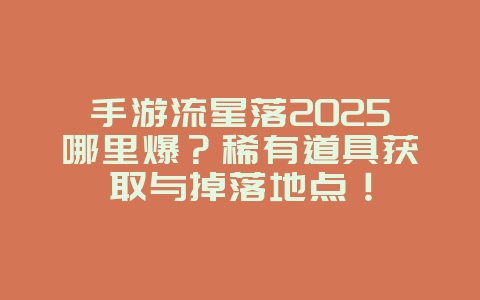 手游流星落2025哪里爆?稀有道具获取与掉落地点!_游戏攻略_36397绿色下载网 手游流星落2025哪里爆?稀有道具获取与掉落地点!_游戏攻略_36397绿色下载网