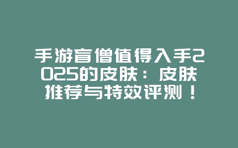 手游盲僧值得入手2025的皮肤:皮肤推荐与特效评测!_游戏资讯_36397绿色下载网 手游盲僧值得入手2025的皮肤:皮肤推荐与特效评测!_游戏资讯_36397绿色下载网