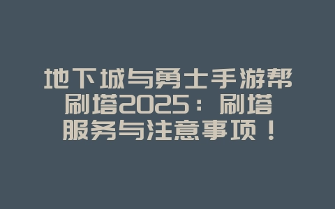 地下城与勇士手游帮刷塔2025：刷塔服务与注意事项！_游戏攻略_36397绿色下载网