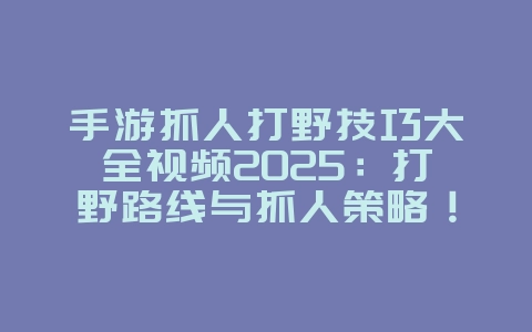 手游抓人打野技巧大全视频2025:打野路线与抓人策略!_游戏攻略_36397绿色下载网 手游抓人打野技巧大全视频2025:打野路线与抓人策略!_游戏攻略_36397绿色下载网