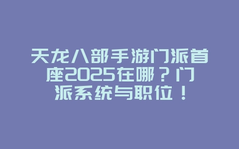 天龙八部手游门派首座2025在哪?门派系统与职位!_游戏攻略_36397绿色下载网 天龙八部手游门派首座2025在哪?门派系统与职位!_游戏攻略_36397绿色下载网