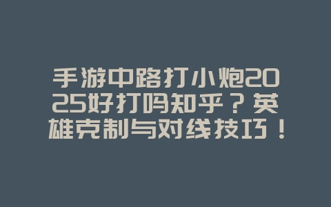 手游中路打小炮2025好打吗知乎?英雄克制与对线技巧!_游戏攻略_36397绿色下载网 手游中路打小炮2025好打吗知乎?英雄克制与对线技巧!_游戏攻略_36397绿色下载网