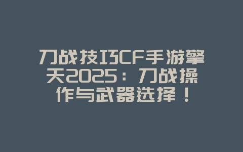 刀战技巧CF手游擎天2025:刀战操作与武器选择!_游戏攻略_36397绿色下载网 刀战技巧CF手游擎天2025:刀战操作与武器选择!_游戏攻略_36397绿色下载网