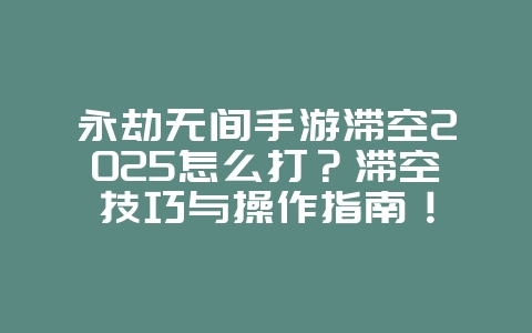 永劫无间手游滞空2025怎么打?滞空技巧与操作指南!_游戏攻略_36397绿色下载网 永劫无间手游滞空2025怎么打?滞空技巧与操作指南!_游戏攻略_36397绿色下载网